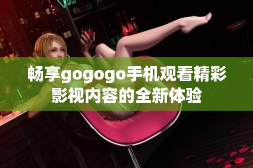 畅享gogogo手机观看精彩影视内容的全新体验
