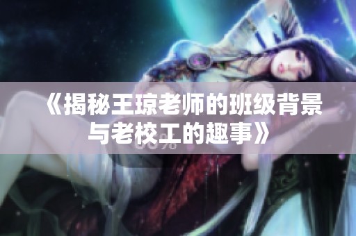 《揭秘王琼老师的班级背景与老校工的趣事》