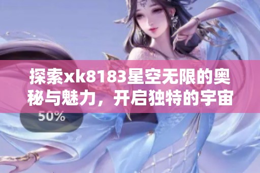 探索xk8183星空无限的奥秘与魅力，开启独特的宇宙之旅