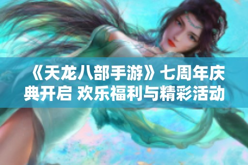 《天龙八部手游》七周年庆典开启 欢乐福利与精彩活动齐聚一堂