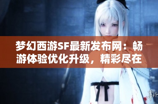 梦幻西游SF最新发布网：畅游体验优化升级，精彩尽在其中