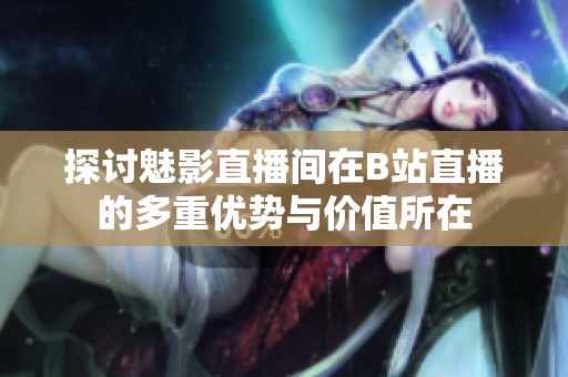 探讨魅影直播间在B站直播的多重优势与价值所在