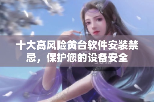 十大高风险黄台软件安装禁忌，保护您的设备安全
