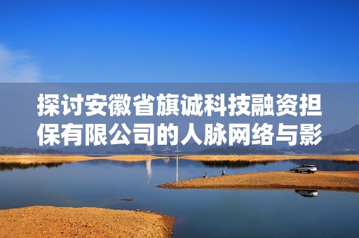 探讨安徽省旗诚科技融资担保有限公司的人脉网络与影响力分析