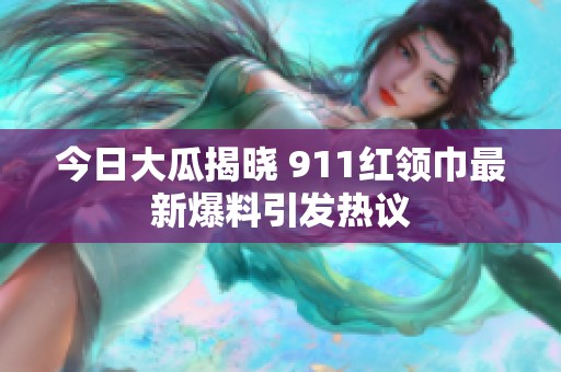 今日大瓜揭晓 911红领巾最新爆料引发热议