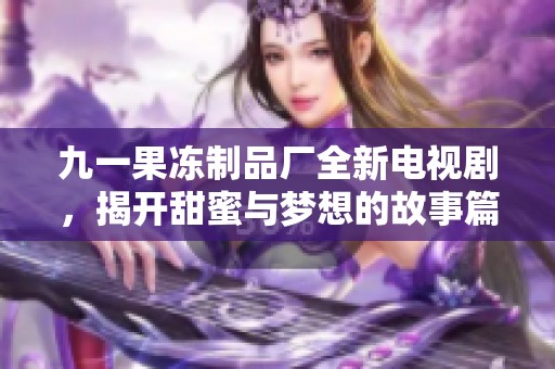 九一果冻制品厂全新电视剧，揭开甜蜜与梦想的故事篇章