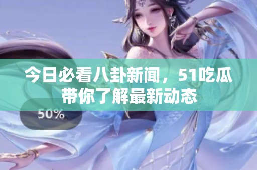 今日必看八卦新闻，51吃瓜带你了解最新动态