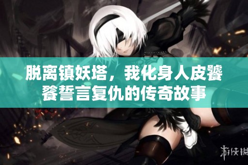 脱离镇妖塔，我化身人皮饕餮誓言复仇的传奇故事