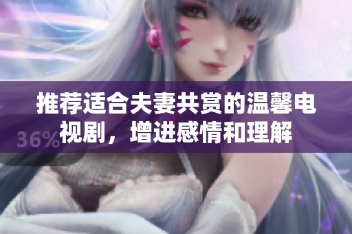 推荐适合夫妻共赏的温馨电视剧，增进感情和理解