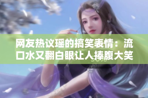 网友热议瑶的搞笑表情：流口水又翻白眼让人捧腹大笑