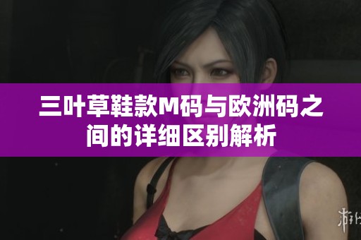 三叶草鞋款M码与欧洲码之间的详细区别解析
