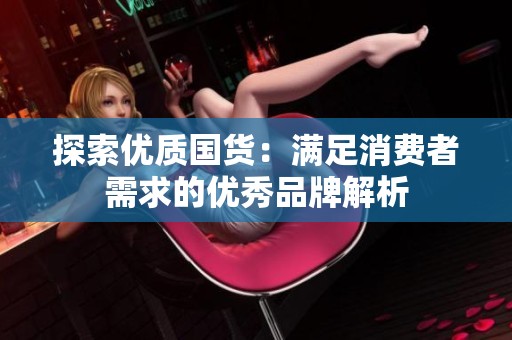 探索优质国货：满足消费者需求的优秀品牌解析