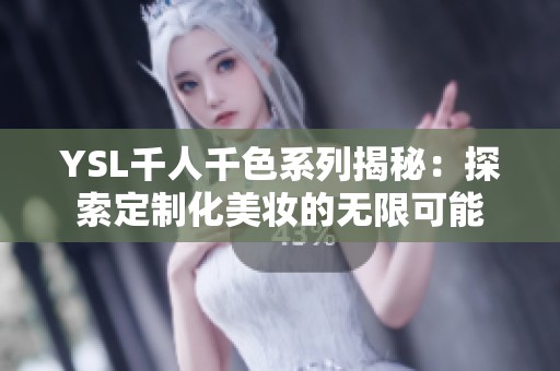 YSL千人千色系列揭秘：探索定制化美妆的无限可能
