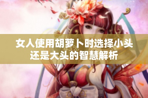 女人使用胡萝卜时选择小头还是大头的智慧解析