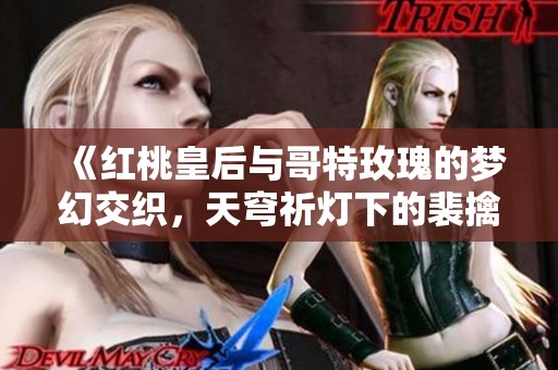 《红桃皇后与哥特玫瑰的梦幻交织，天穹祈灯下的裴擒虎与花间舞》