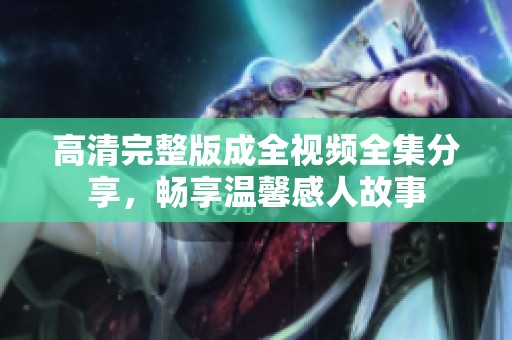 高清完整版成全视频全集分享，畅享温馨感人故事
