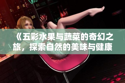 《五彩水果与蔬菜的奇幻之旅，探索自然的美味与健康》