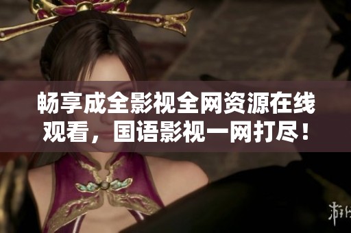 畅享成全影视全网资源在线观看，国语影视一网打尽！