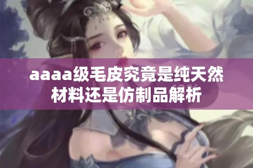 aaaa级毛皮究竟是纯天然材料还是仿制品解析