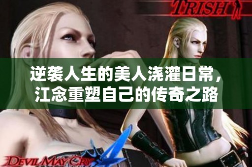 逆袭人生的美人浇灌日常，江念重塑自己的传奇之路