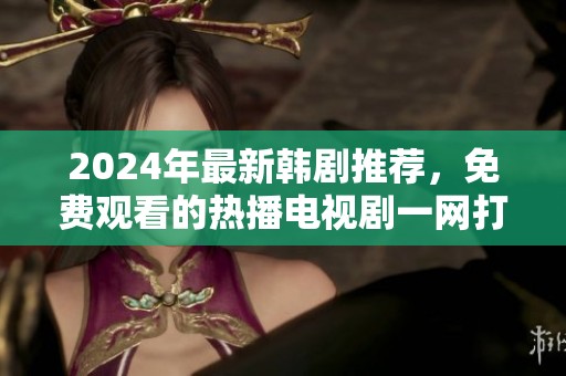 2024年最新韩剧推荐，免费观看的热播电视剧一网打尽