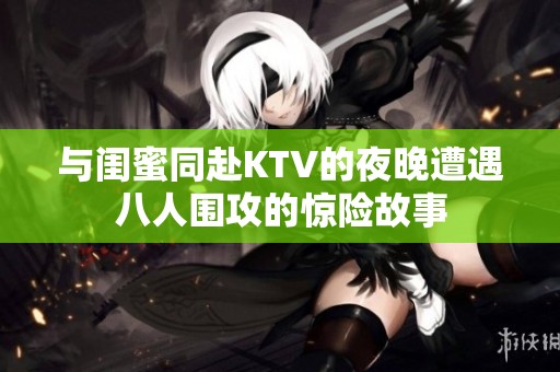 与闺蜜同赴KTV的夜晚遭遇八人围攻的惊险故事