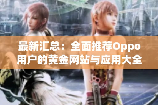 最新汇总：全面推荐Oppo用户的黄金网站与应用大全