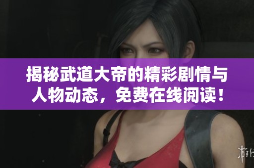 揭秘武道大帝的精彩剧情与人物动态，免费在线阅读！