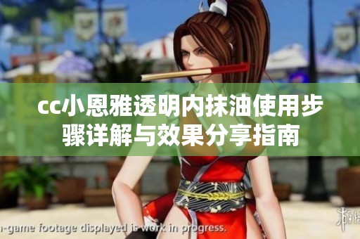 cc小恩雅透明内抹油使用步骤详解与效果分享指南