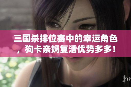 三国杀排位赛中的幸运角色，狗卡亲妈复活优势多多！