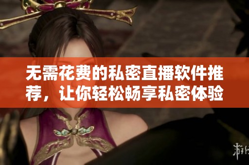 无需花费的私密直播软件推荐，让你轻松畅享私密体验