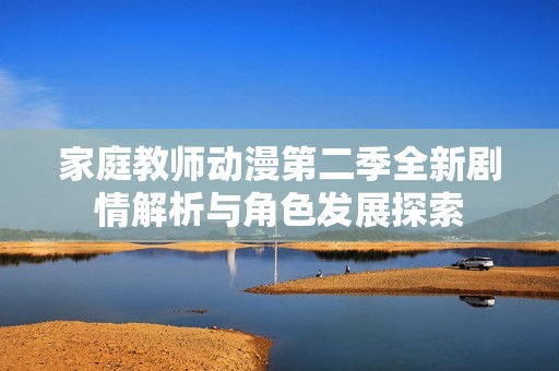 家庭教师动漫第二季全新剧情解析与角色发展探索