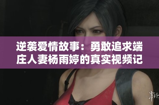 逆袭爱情故事：勇敢追求端庄人妻杨雨婷的真实视频记录