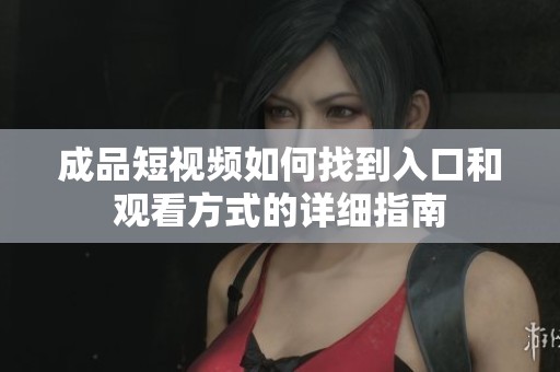 成品短视频如何找到入口和观看方式的详细指南