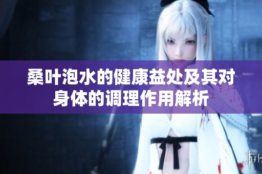 桑叶泡水的健康益处及其对身体的调理作用解析