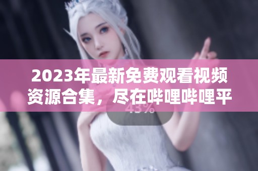 2023年最新免费观看视频资源合集，尽在哔哩哔哩平台