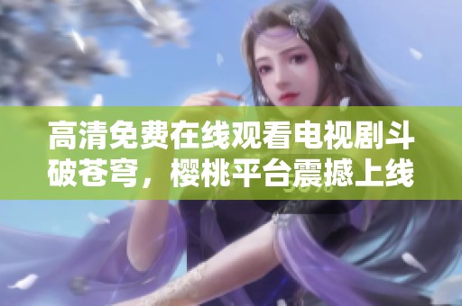 高清免费在线观看电视剧斗破苍穹，樱桃平台震撼上线