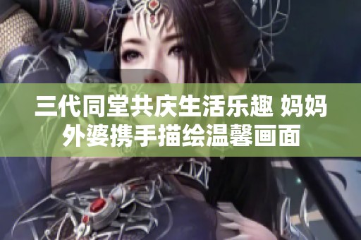 三代同堂共庆生活乐趣 妈妈外婆携手描绘温馨画面