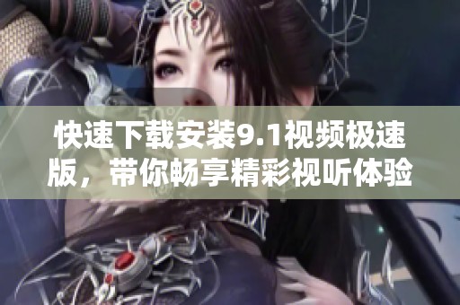 快速下载安装9.1视频极速版，带你畅享精彩视听体验