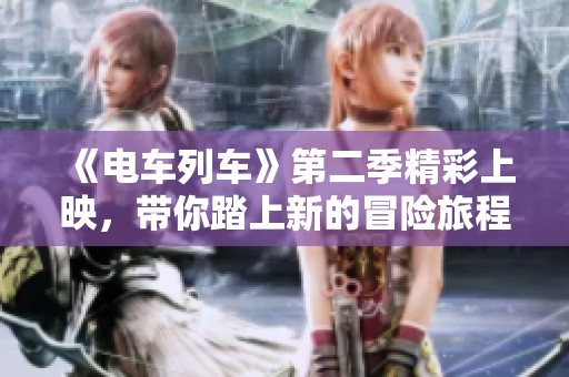 《电车列车》第二季精彩上映，带你踏上新的冒险旅程