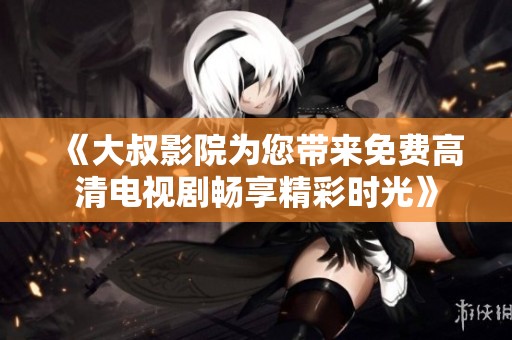《大叔影院为您带来免费高清电视剧畅享精彩时光》