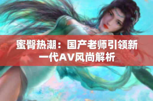蜜臀热潮：国产老师引领新一代AV风尚解析