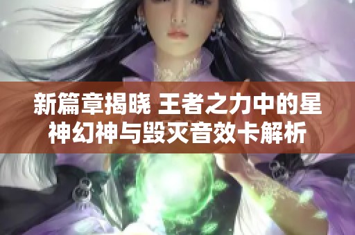 新篇章揭晓 王者之力中的星神幻神与毁灭音效卡解析