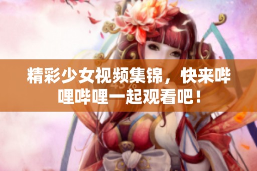 精彩少女视频集锦，快来哔哩哔哩一起观看吧！