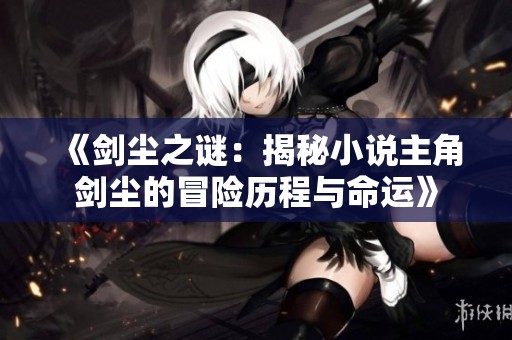 《剑尘之谜：揭秘小说主角剑尘的冒险历程与命运》