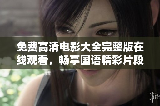 免费高清电影大全完整版在线观看，畅享国语精彩片段