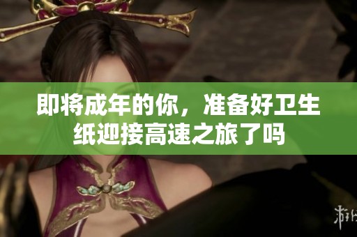 即将成年的你，准备好卫生纸迎接高速之旅了吗
