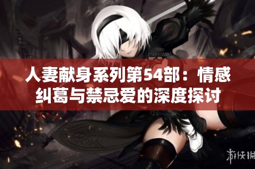 人妻献身系列第54部：情感纠葛与禁忌爱的深度探讨