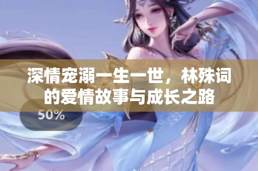 深情宠溺一生一世，林殊词的爱情故事与成长之路