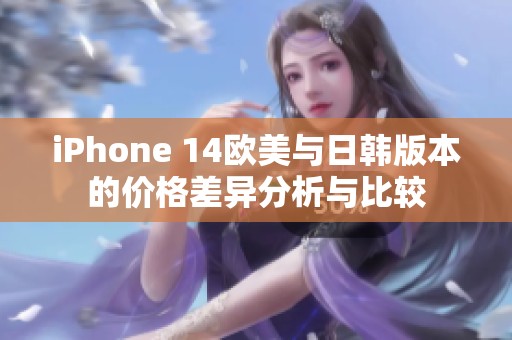 iPhone 14欧美与日韩版本的价格差异分析与比较